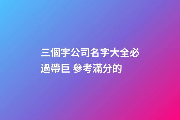 三個字公司名字大全必過帶巨 參考滿分的-第1張-公司起名-玄機派